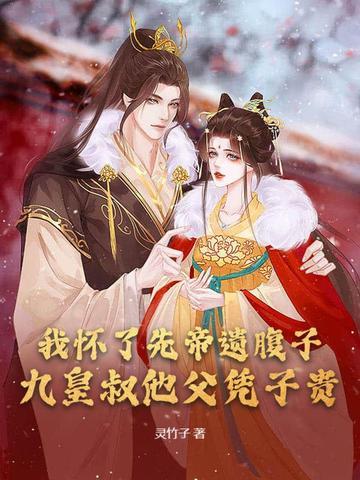 我怀了先帝遗腹子,九皇叔他父凭子贵