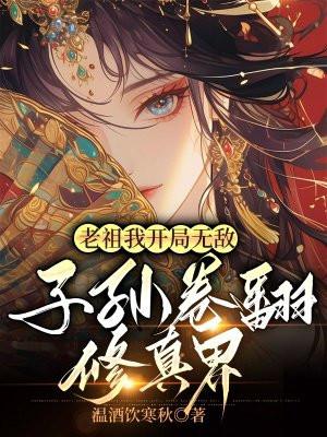 老祖我开局无敌,子孙卷翻修真界