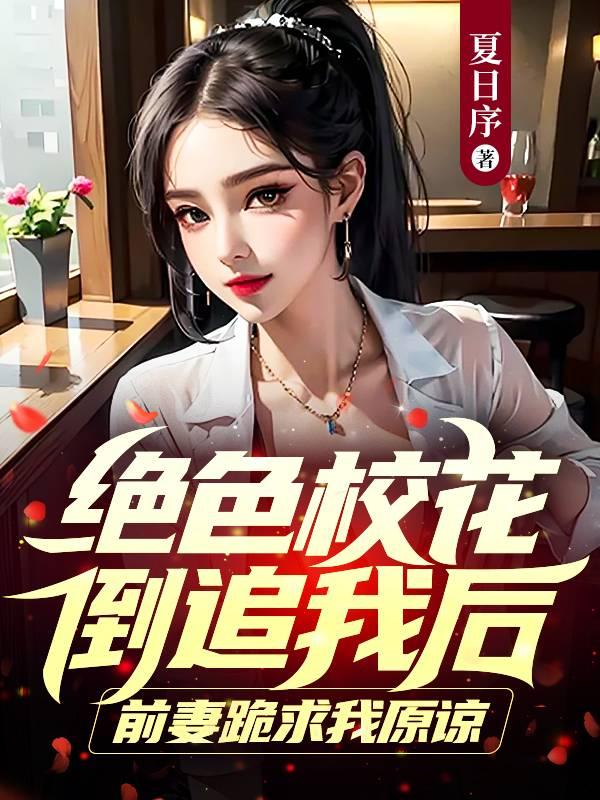 绝色校花倒追我后,前妻跪求我原谅