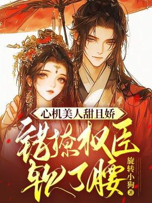 心机美人甜且娇,错撩权臣软了腰