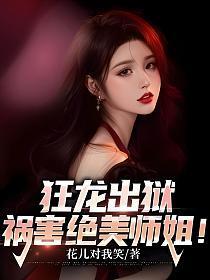 狂龙出狱,祸害绝美师姐!