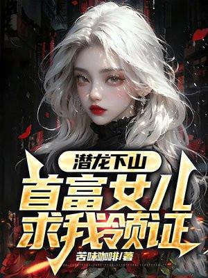 潜龙下山,首富女儿求我领证
