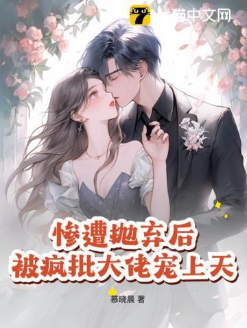 惨遭抛弃后,被疯批大佬宠上天